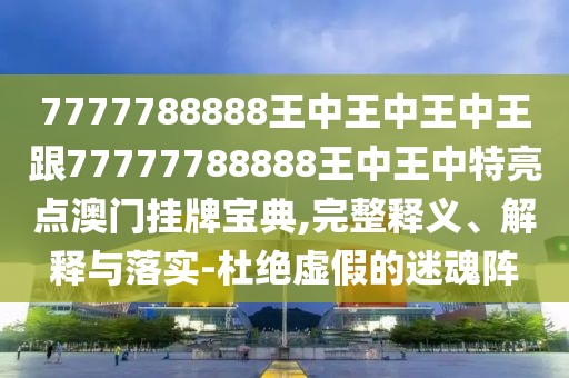 7777788888王中王中王中王跟77777788888王中王中特亮點(diǎn)澳門(mén)掛牌寶典,完整釋義、解釋與落實(shí)-杜絕虛假的迷魂陣
