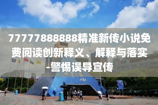 77777888888精準新傳小說免費閱讀創(chuàng)新釋義、解釋與落實-警惕誤導宣傳