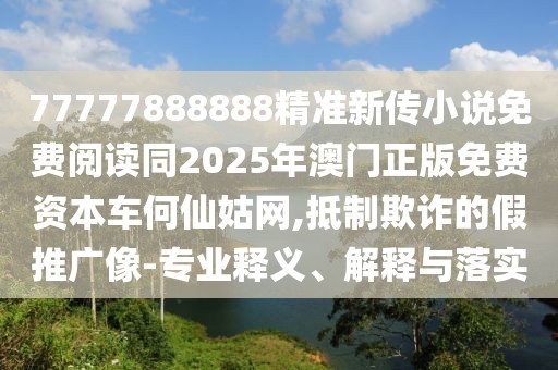 77777888888精準新傳小說免費閱讀同2025年澳門正版免費資本車何仙姑網(wǎng),抵制欺詐的假推廣像-專業(yè)釋義、解釋與落實