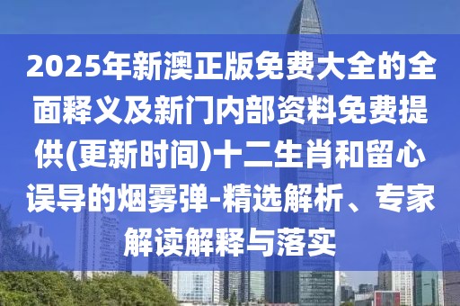2025年新澳正版免費大全的全面釋義及新門內(nèi)部資料免費提供(更新時間)十二生肖和留心誤導(dǎo)的煙霧彈-精選解析、專家解讀解釋與落實