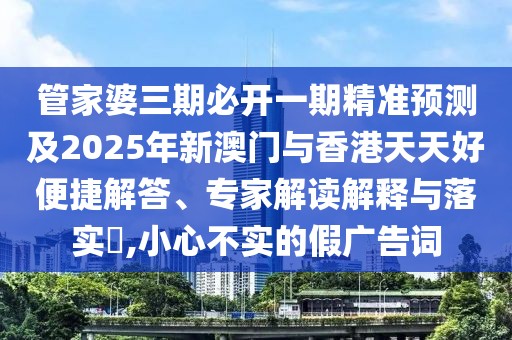 管家婆三期必開一期精準(zhǔn)預(yù)測(cè)及2025年新澳門與香港天天好便捷解答、專家解讀解釋與落實(shí)?,小心不實(shí)的假廣告詞