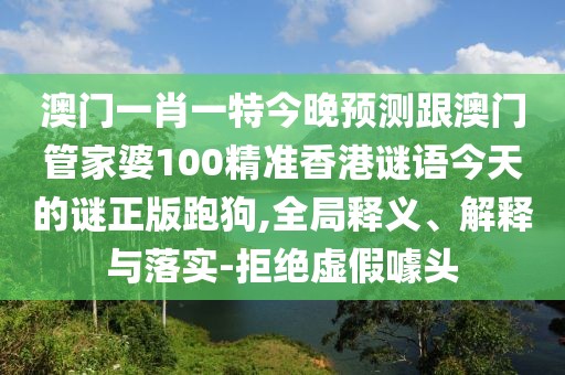 澳門一肖一特今晚預測跟澳門管家婆100精準香港謎語今天的謎正版跑狗,全局釋義、解釋與落實-拒絕虛假噱頭