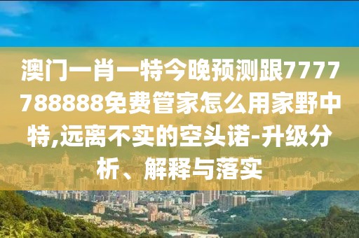 澳門一肖一特今晚預(yù)測跟7777788888免費管家怎么用家野中特,遠離不實的空頭諾-升級分析、解釋與落實