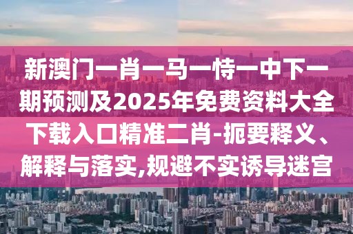 新澳門一肖一馬一恃一中下一期預測及2025年免費資料大全下載入口精準二肖-扼要釋義、解釋與落實,規(guī)避不實誘導迷宮