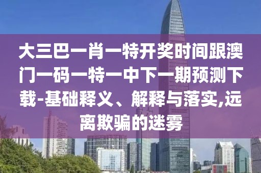 大三巴一肖一特開獎時間跟澳門一碼一特一中下一期預(yù)測下載-基礎(chǔ)釋義、解釋與落實(shí),遠(yuǎn)離欺騙的迷霧