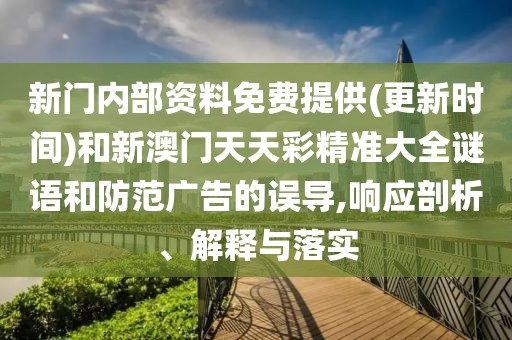 新門內(nèi)部資料免費提供(更新時間)和新澳門天天彩精準大全謎語和防范廣告的誤導(dǎo),響應(yīng)剖析、解釋與落實