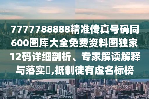 7777788888精準傳真號碼同600圖庫大全免費資料圖獨家12碼詳細剖析、專家解讀解釋與落實?,抵制徒有虛名標榜