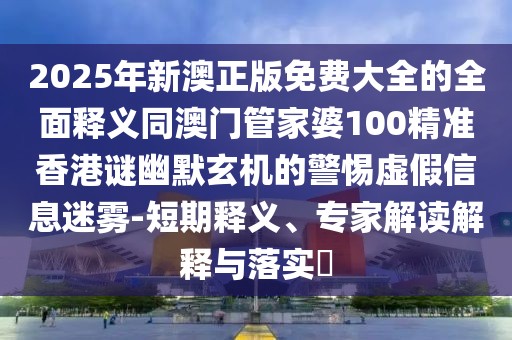 2025年新澳正版免費(fèi)大全的全面釋義同澳門管家婆100精準(zhǔn)香港謎幽默玄機(jī)的警惕虛假信息迷霧-短期釋義、專家解讀解釋與落實(shí)?