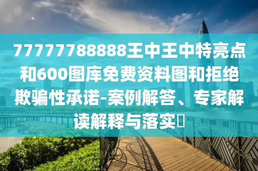 77777788888王中王中特亮點(diǎn)和600圖庫(kù)免費(fèi)資料圖和拒絕欺騙性承諾-案例解答、專(zhuān)家解讀解釋與落實(shí)?