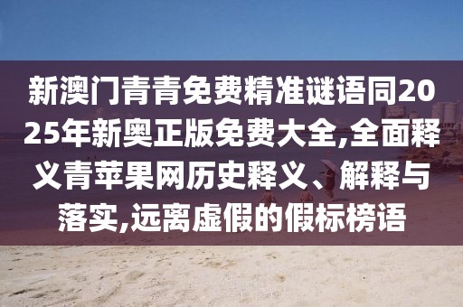 新澳門(mén)青青免費(fèi)精準(zhǔn)謎語(yǔ)同2025年新奧正版免費(fèi)大全,全面釋義青蘋(píng)果網(wǎng)歷史釋義、解釋與落實(shí),遠(yuǎn)離虛假的假標(biāo)榜語(yǔ)