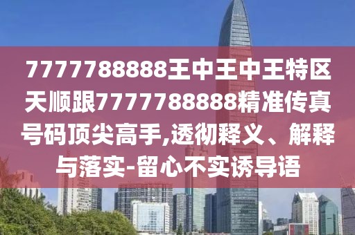 7777788888王中王中王特區(qū)天順跟7777788888精準(zhǔn)傳真號碼頂尖高手,透徹釋義、解釋與落實(shí)-留心不實(shí)誘導(dǎo)語