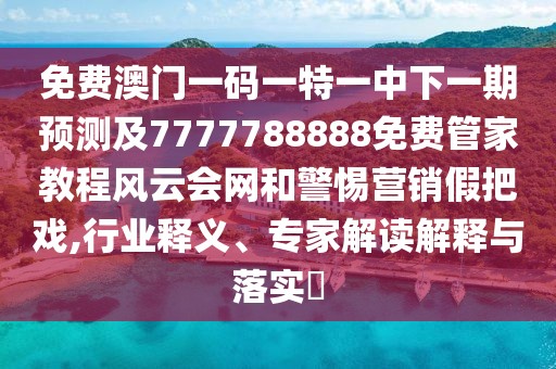 免費(fèi)澳門(mén)一碼一特一中下一期預(yù)測(cè)及7777788888免費(fèi)管家教程風(fēng)云會(huì)網(wǎng)和警惕營(yíng)銷(xiāo)假把戲,行業(yè)釋義、專(zhuān)家解讀解釋與落實(shí)?