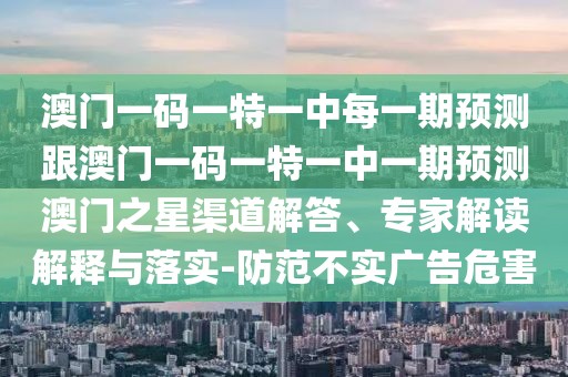 澳門(mén)一碼一特一中每一期預(yù)測(cè)跟澳門(mén)一碼一特一中一期預(yù)測(cè)澳門(mén)之星渠道解答、專(zhuān)家解讀解釋與落實(shí)-防范不實(shí)廣告危害