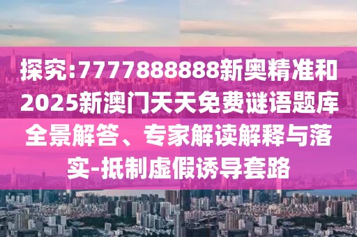 探究:7777888888新奧精準(zhǔn)和2025新澳門天天免費(fèi)謎語(yǔ)題庫(kù)全景解答、專家解讀解釋與落實(shí)-抵制虛假誘導(dǎo)套路