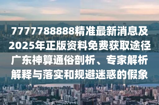 7777788888精準(zhǔn)最新消息及2025年正版資料免費(fèi)獲取途徑廣東神算通俗剖析、專家解析解釋與落實(shí)和規(guī)避迷惑的假象
