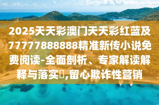2025天天彩澳門天天彩紅藍及77777888888精準新傳小說免費閱讀-全面剖析、專家解讀解釋與落實?,留心欺詐性營銷