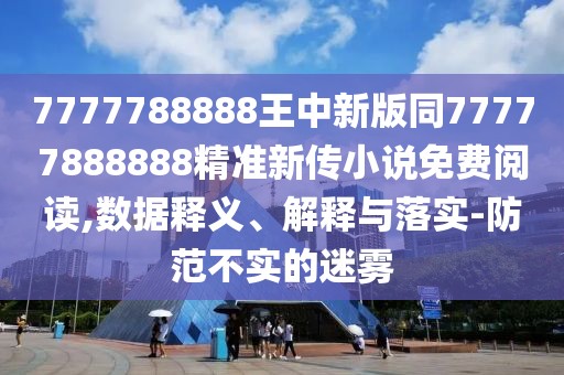 7777788888王中新版同77777888888精準新傳小說免費閱讀,數(shù)據(jù)釋義、解釋與落實-防范不實的迷霧