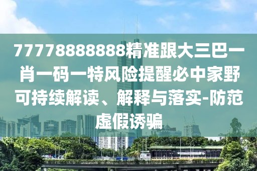 77778888888精準(zhǔn)跟大三巴一肖一碼一特風(fēng)險(xiǎn)提醒必中家野可持續(xù)解讀、解釋與落實(shí)-防范虛假誘騙