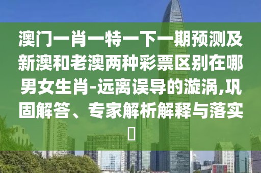 澳門(mén)一肖一特一下一期預(yù)測(cè)及新澳和老澳兩種彩票區(qū)別在哪男女生肖-遠(yuǎn)離誤導(dǎo)的漩渦,鞏固解答、專(zhuān)家解析解釋與落實(shí)?