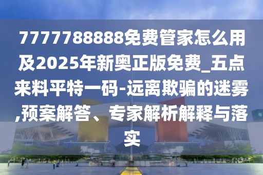 7777788888免費(fèi)管家怎么用及2025年新奧正版免費(fèi)_五點(diǎn)來(lái)料平特一碼-遠(yuǎn)離欺騙的迷霧,預(yù)案解答、專家解析解釋與落實(shí)