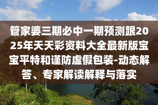 管家婆三期必中一期預(yù)測(cè)跟2025年天天彩資料大全最新版寶寶平特和謹(jǐn)防虛假包裝-動(dòng)態(tài)解答、專家解讀解釋與落實(shí)