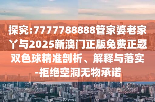 探究:7777788888管家婆老家丫與2025新澳門正版免費正題雙色球精準剖析、解釋與落實-拒絕空洞無物承諾