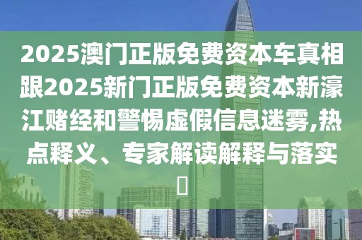 2025澳門正版免費資本車真相跟2025新門正版免費資本新濠江賭經(jīng)和警惕虛假信息迷霧,熱點釋義、專家解讀解釋與落實?