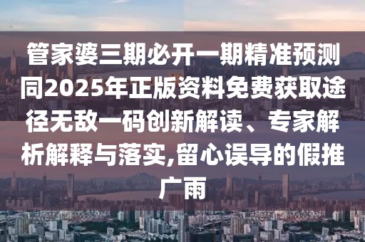 管家婆三期必開一期精準(zhǔn)預(yù)測同2025年正版資料免費獲取途徑無敵一碼創(chuàng)新解讀、專家解析解釋與落實,留心誤導(dǎo)的假推廣雨