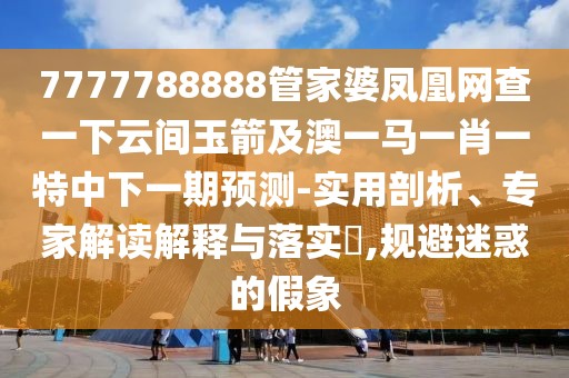 7777788888管家婆鳳凰網(wǎng)查一下云間玉箭及澳一馬一肖一特中下一期預(yù)測-實用剖析、專家解讀解釋與落實?,規(guī)避迷惑的假象