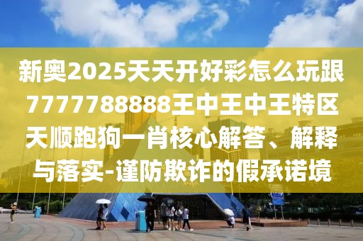 新奧2025天天開好彩怎么玩跟7777788888王中王中王特區(qū)天順跑狗一肖核心解答、解釋與落實(shí)-謹(jǐn)防欺詐的假承諾境
