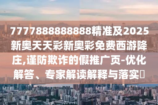 7777888888888精準及2025新奧天天彩新奧彩免費西游降莊,謹防欺詐的假推廣頁-優(yōu)化解答、專家解讀解釋與落實?