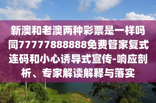 新澳和老澳兩種彩票是一樣嗎同77777888888免費管家復(fù)式連碼和小心誘導(dǎo)式宣傳-響應(yīng)剖析、專家解讀解釋與落實