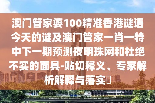 澳門(mén)管家婆100精準(zhǔn)香港謎語(yǔ)今天的謎及澳門(mén)管家一肖一特中下一期預(yù)測(cè)夜明珠網(wǎng)和杜絕不實(shí)的面具-貼切釋義、專家解析解釋與落實(shí)?