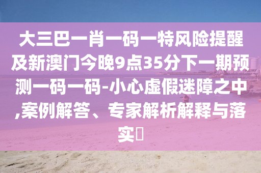 大三巴一肖一碼一特風(fēng)險(xiǎn)提醒及新澳門今晚9點(diǎn)35分下一期預(yù)測一碼一碼-小心虛假迷障之中,案例解答、專家解析解釋與落實(shí)?