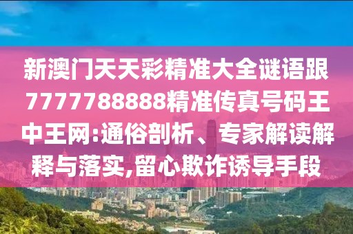 新澳門天天彩精準(zhǔn)大全謎語跟7777788888精準(zhǔn)傳真號碼王中王網(wǎng):通俗剖析、專家解讀解釋與落實(shí),留心欺詐誘導(dǎo)手段