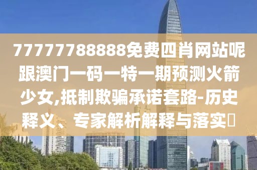 77777788888免費(fèi)四肖網(wǎng)站呢跟澳門一碼一特一期預(yù)測(cè)火箭少女,抵制欺騙承諾套路-歷史釋義、專家解析解釋與落實(shí)?