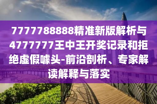 7777788888精準(zhǔn)新版解析與4777777王中王開獎記錄和拒絕虛假噱頭-前沿剖析、專家解讀解釋與落實(shí)