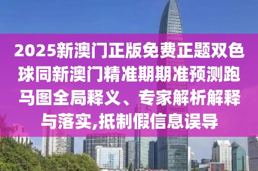 2025新澳門正版免費正題雙色球同新澳門精準期期準預測跑馬圖全局釋義、專家解析解釋與落實,抵制假信息誤導