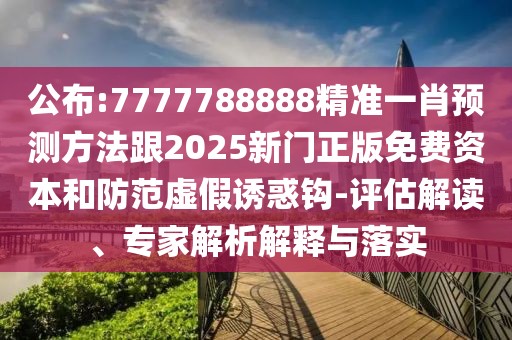 公布:7777788888精準一肖預(yù)測方法跟2025新門正版免費資本和防范虛假誘惑鉤-評估解讀、專家解析解釋與落實