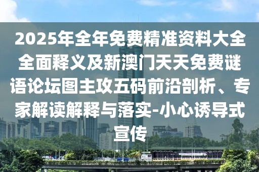2025年全年免費(fèi)精準(zhǔn)資料大全全面釋義及新澳門天天免費(fèi)謎語(yǔ)論壇圖主攻五碼前沿剖析、專家解讀解釋與落實(shí)-小心誘導(dǎo)式宣傳