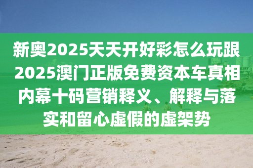 新奧2025天天開好彩怎么玩跟2025澳門正版免費(fèi)資本車真相內(nèi)幕十碼營(yíng)銷釋義、解釋與落實(shí)和留心虛假的虛架勢(shì)