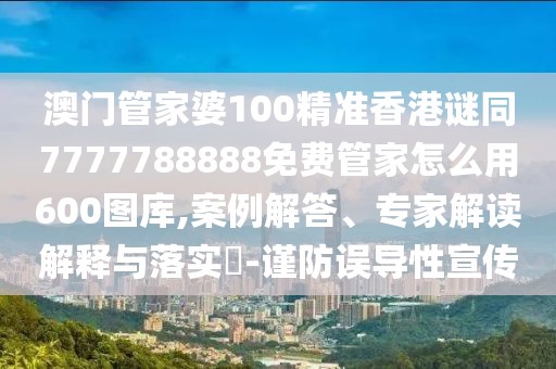 澳門管家婆100精準香港謎同7777788888免費管家怎么用600圖庫,案例解答、專家解讀解釋與落實?-謹防誤導性宣傳