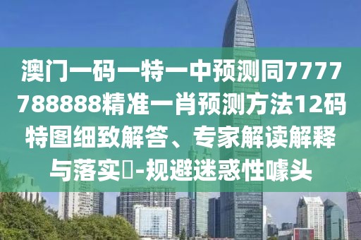 澳門一碼一特一中預測同7777788888精準一肖預測方法12碼特圖細致解答、專家解讀解釋與落實?-規(guī)避迷惑性噱頭