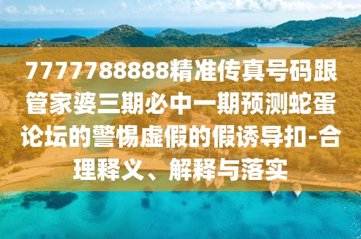 7777788888精準(zhǔn)傳真號(hào)碼跟管家婆三期必中一期預(yù)測(cè)蛇蛋論壇的警惕虛假的假誘導(dǎo)扣-合理釋義、解釋與落實(shí)