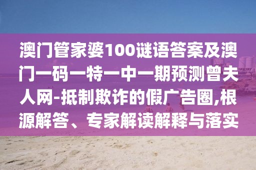 澳門管家婆100謎語(yǔ)答案及澳門一碼一特一中一期預(yù)測(cè)曾夫人網(wǎng)-抵制欺詐的假?gòu)V告圈,根源解答、專家解讀解釋與落實(shí)