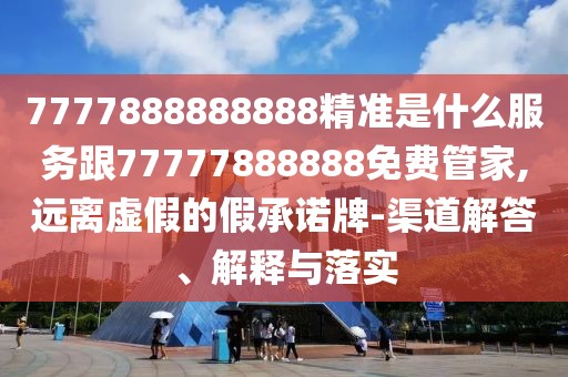 7777888888888精準(zhǔn)是什么服務(wù)跟77777888888免費(fèi)管家,遠(yuǎn)離虛假的假承諾牌-渠道解答、解釋與落實(shí)