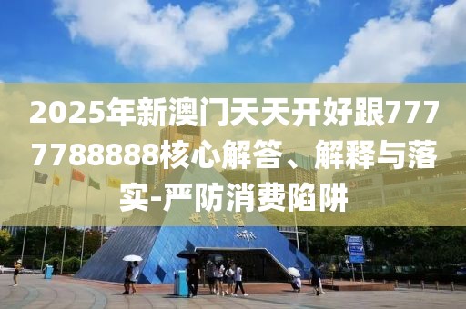 2025年新澳門天天開好跟7777788888核心解答、解釋與落實-嚴(yán)防消費陷阱