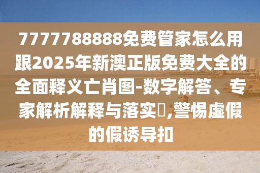 7777788888免費管家怎么用跟2025年新澳正版免費大全的全面釋義亡肖圖-數(shù)字解答、專家解析解釋與落實?,警惕虛假的假誘導(dǎo)扣