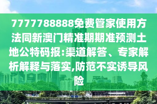 7777788888免費管家使用方法同新澳門精準期期準預測土地公特碼報:渠道解答、專家解析解釋與落實,防范不實誘導風險