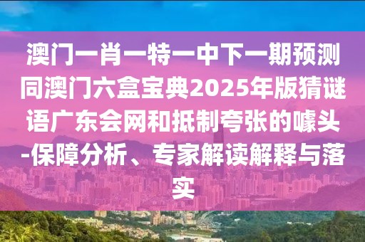 澳門一肖一特一中下一期預測同澳門六盒寶典2025年版猜謎語廣東會網和抵制夸張的噱頭-保障分析、專家解讀解釋與落實